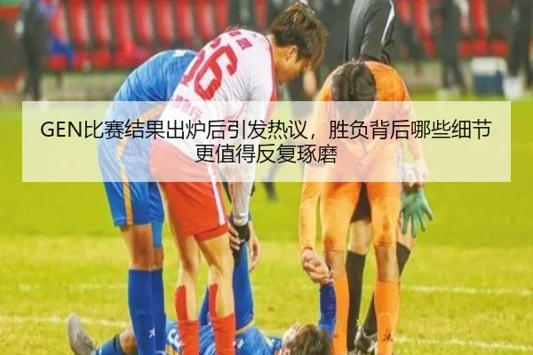 GEN比赛结果出炉后引发热议，胜负背后哪些细节更值得反复琢磨